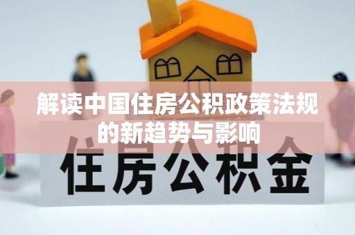 轮台解读中国住房公积政策法规的新趋势与影响