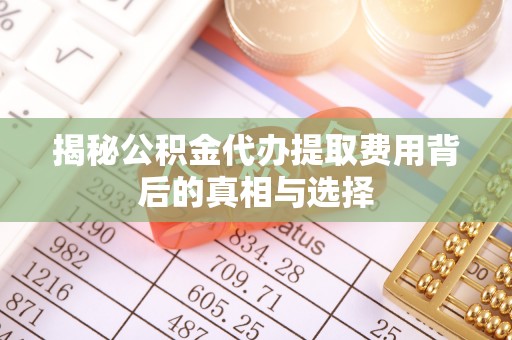 轮台揭秘公积金代办提取费用背后的真相与选择
