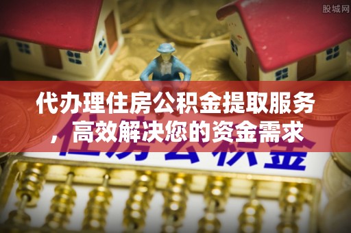 轮台代办理住房公积金提取服务，高效解决您的资金需求