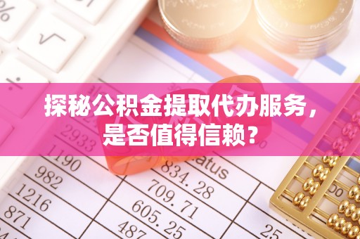轮台探秘公积金提取代办服务，是否值得信赖？