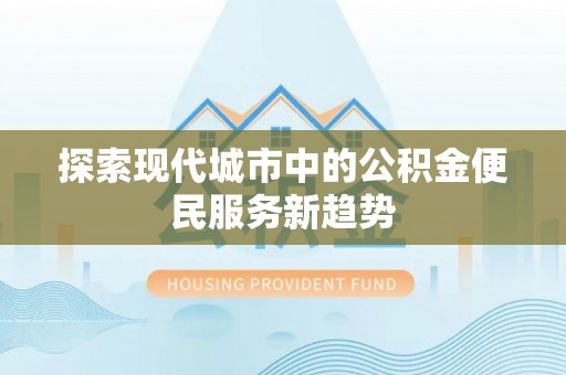 轮台探索现代城市中的公积金便民服务新趋势