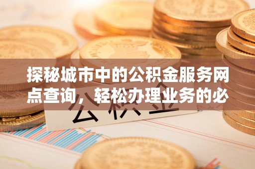 轮台探秘城市中的公积金服务网点查询，轻松办理业务的必备指南