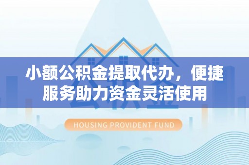 轮台小额公积金提取代办，便捷服务助力资金灵活使用
