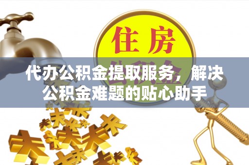 轮台代办公积金提取服务，解决公积金难题的贴心助手