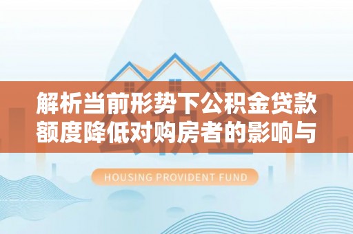 轮台解析当前形势下公积金贷款额度降低对购房者的影响与应对策略