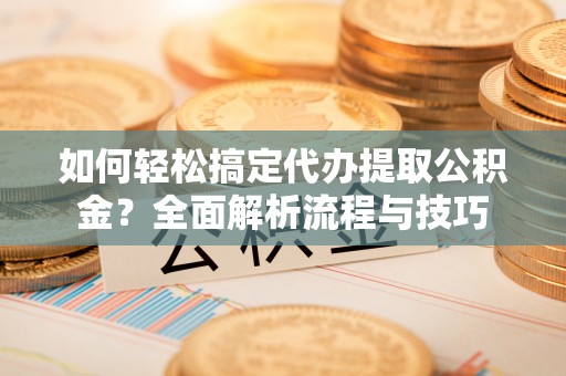 轮台如何轻松搞定代办提取公积金？全面解析流程与技巧