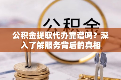 轮台公积金提取代办靠谱吗？深入了解服务背后的真相