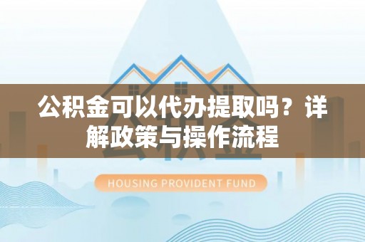 轮台公积金可以代办提取吗？详解政策与操作流程