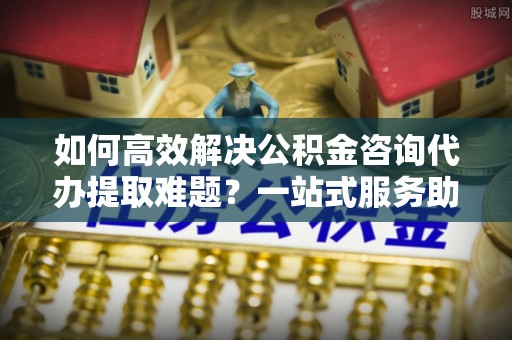 轮台如何高效解决公积金咨询代办提取难题？一站式服务助您轻松搞定