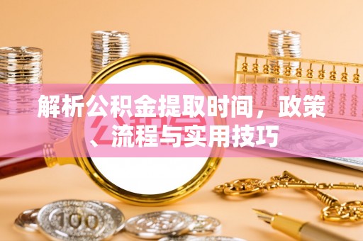 轮台解析公积金提取时间，政策、流程与实用技巧