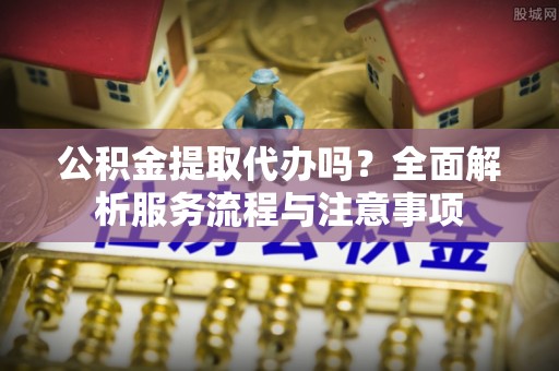 轮台公积金提取代办吗？全面解析服务流程与注意事项