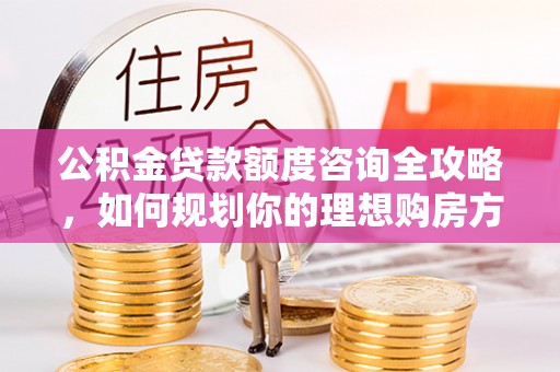 轮台公积金贷款额度咨询全攻略，如何规划你的理想购房方案