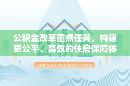 轮台公积金改革重点任务，构建更公平、高效的住房保障体系