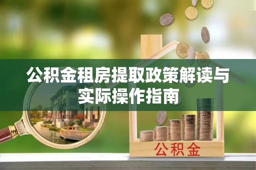 轮台公积金租房提取政策解读与实际操作指南