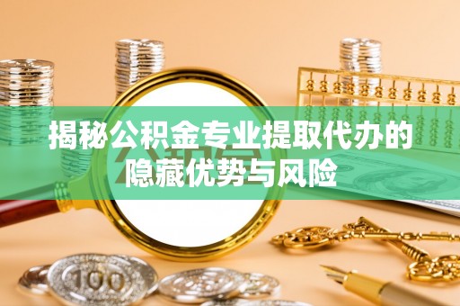 轮台揭秘公积金专业提取代办的隐藏优势与风险