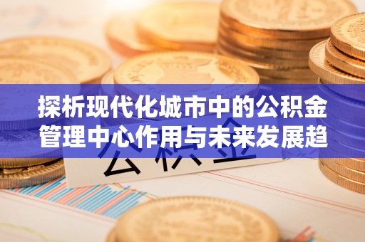 轮台探析现代化城市中的公积金管理中心作用与未来发展趋势