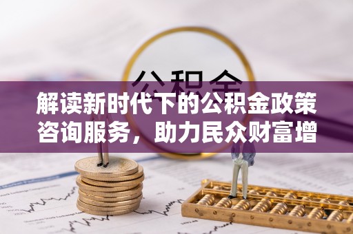 轮台解读新时代下的公积金政策咨询服务，助力民众财富增值与安居梦想