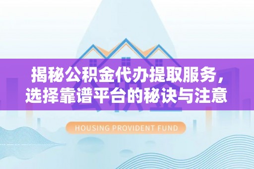 轮台揭秘公积金代办提取服务，选择靠谱平台的秘诀与注意事项