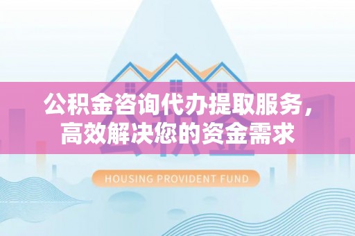 轮台公积金咨询代办提取服务，高效解决您的资金需求