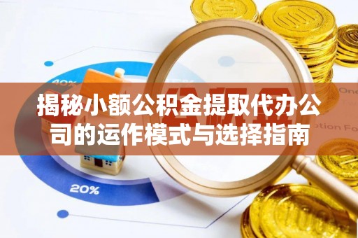轮台揭秘小额公积金提取代办公司的运作模式与选择指南