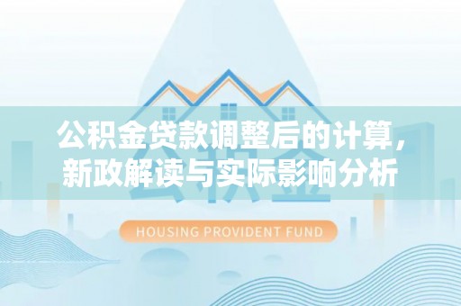 轮台公积金贷款调整后的计算，新政解读与实际影响分析