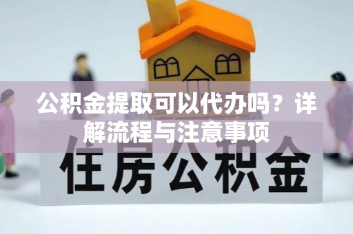 轮台公积金提取可以代办吗？详解流程与注意事项