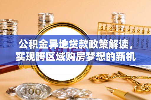 轮台公积金异地贷款政策解读，实现跨区域购房梦想的新机遇
