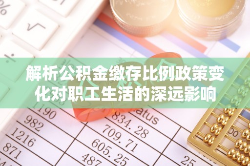 轮台解析公积金缴存比例政策变化对职工生活的深远影响