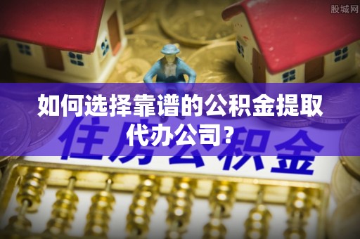 轮台如何选择靠谱的公积金提取代办公司？