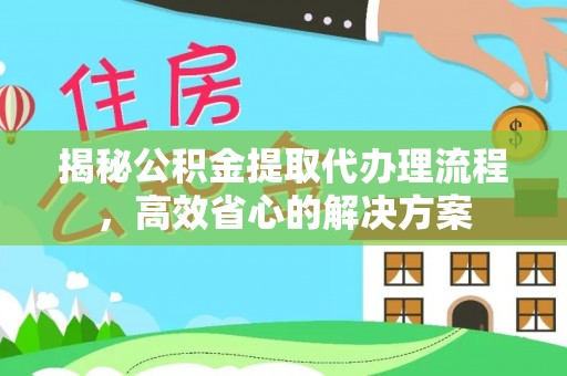 轮台揭秘公积金提取代办理流程，高效省心的解决方案