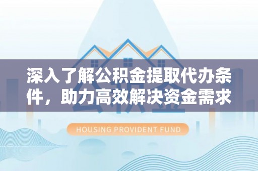 轮台深入了解公积金提取代办条件，助力高效解决资金需求