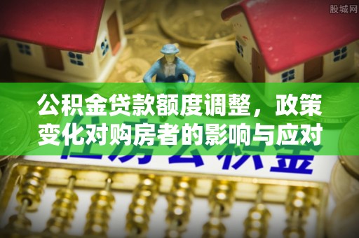 轮台公积金贷款额度调整，政策变化对购房者的影响与应对策略