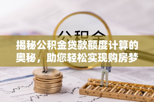 轮台揭秘公积金贷款额度计算的奥秘，助您轻松实现购房梦想