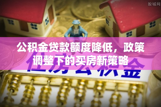 轮台公积金贷款额度降低，政策调整下的买房新策略