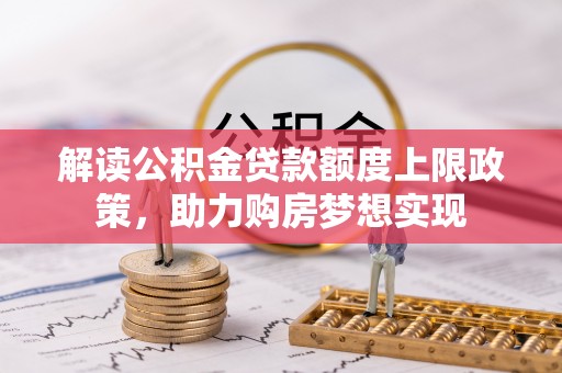 轮台解读公积金贷款额度上限政策，助力购房梦想实现