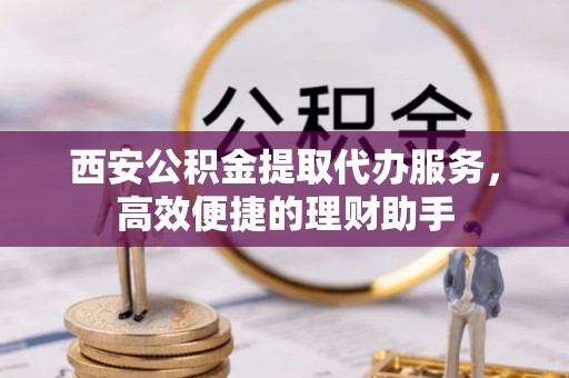 轮台西安公积金提取代办服务，高效便捷的理财助手