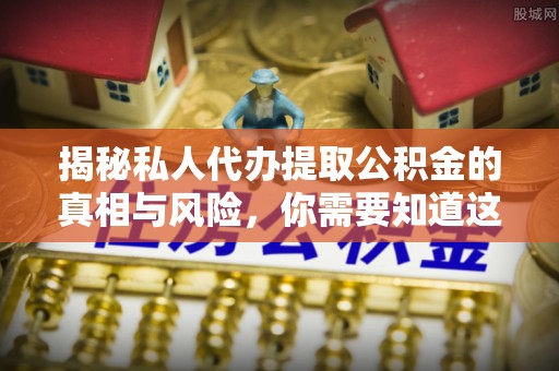 轮台揭秘私人代办提取公积金的真相与风险，你需要知道这些！