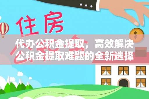 轮台代办公积金提取，高效解决公积金提取难题的全新选择