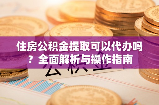 轮台住房公积金提取可以代办吗？全面解析与操作指南