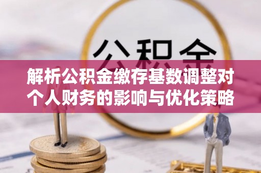 轮台解析公积金缴存基数调整对个人财务的影响与优化策略