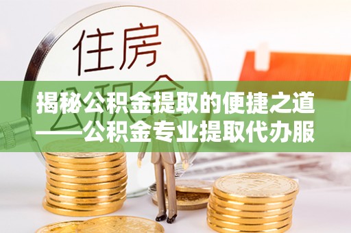 轮台揭秘公积金提取的便捷之道——公积金专业提取代办服务解析