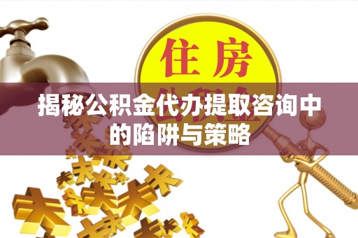 轮台揭秘公积金代办提取咨询中的陷阱与策略