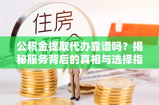轮台公积金提取代办靠谱吗？揭秘服务背后的真相与选择指南