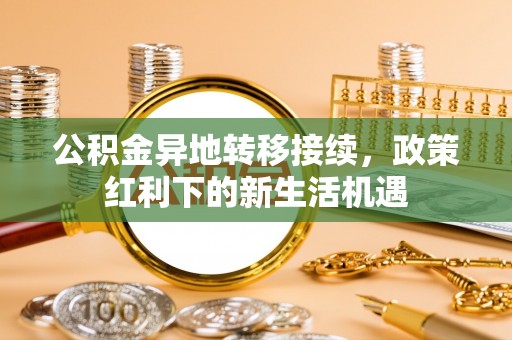 轮台公积金异地转移接续，政策红利下的新生活机遇