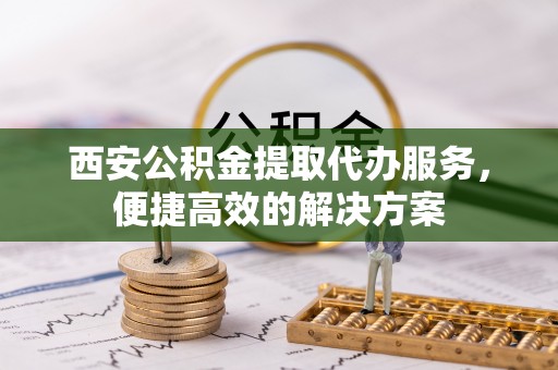 轮台西安公积金提取代办服务，便捷高效的解决方案