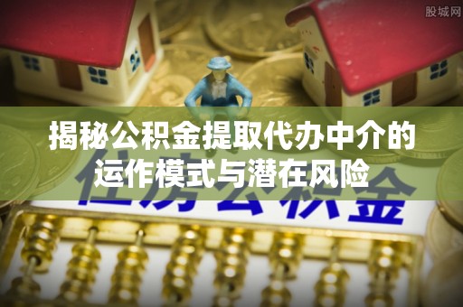 轮台揭秘公积金提取代办中介的运作模式与潜在风险