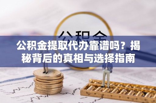 轮台公积金提取代办靠谱吗？揭秘背后的真相与选择指南
