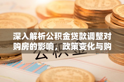 轮台深入解析公积金贷款调整对购房的影响，政策变化与购房者选择