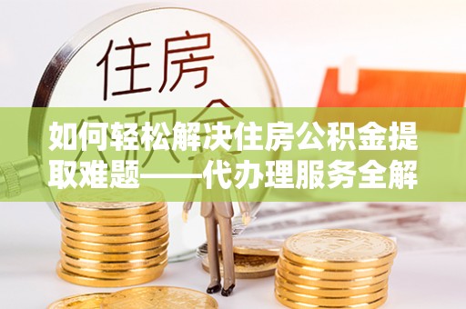 轮台如何轻松解决住房公积金提取难题——代办理服务全解析