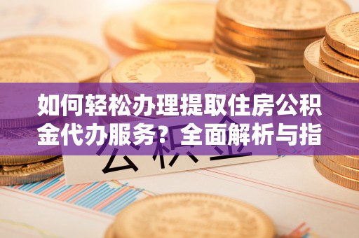轮台如何轻松办理提取住房公积金代办服务？全面解析与指南
